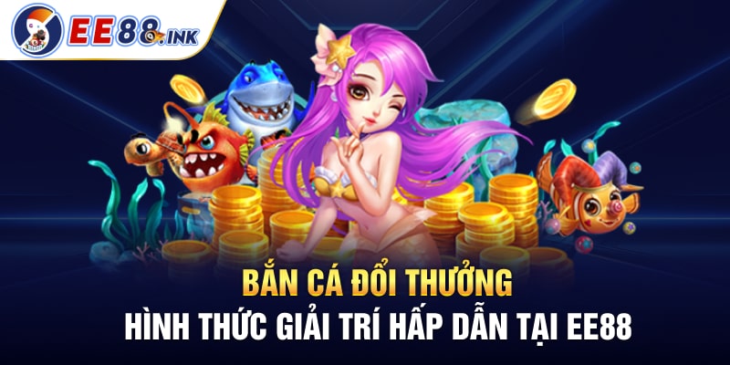 Bắn Cá Đổi Thưởng - Hình Thức Giải Trí Hấp Dẫn Tại EE88